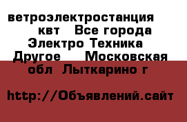 ветроэлектростанция 15-50 квт - Все города Электро-Техника » Другое   . Московская обл.,Лыткарино г.